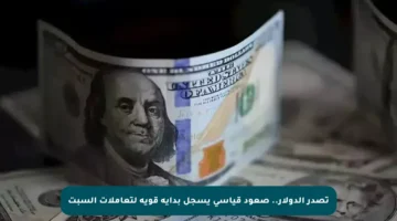 تصدر الدولار.. صعود قياسي يسجل بداية قوية لتعاملات السبت